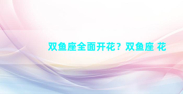 双鱼座全面开花？双鱼座 花